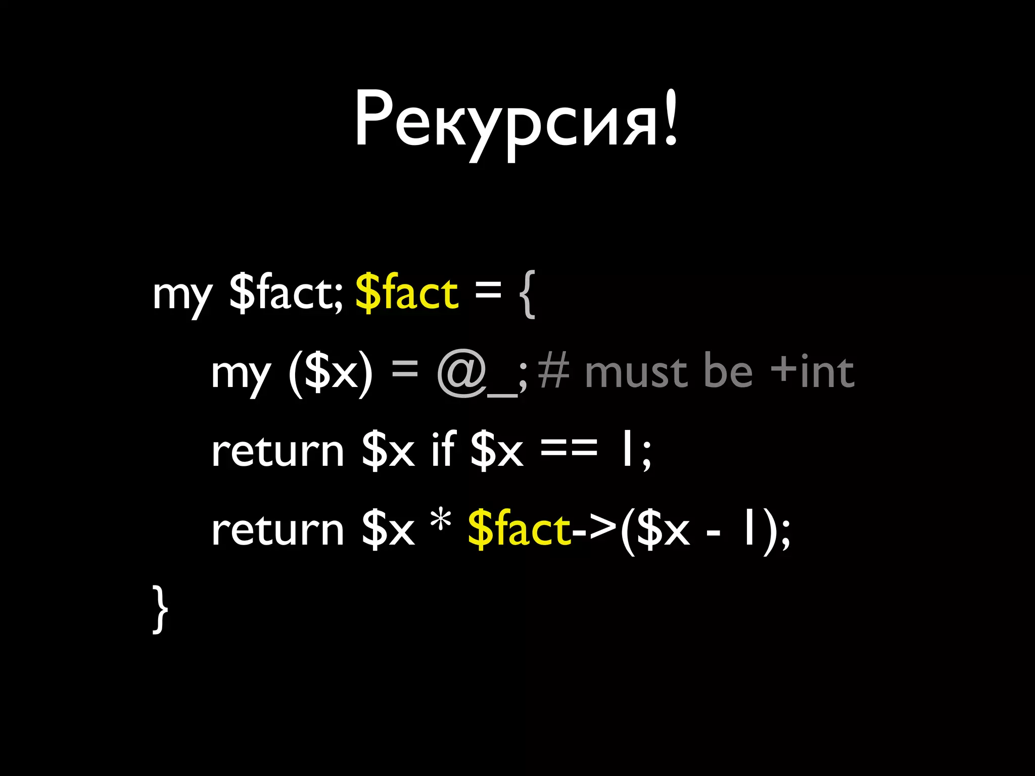 Рекурсия!

my $fact; $fact = sub {
   my ($x) = @_; # must be +int
   return $x if $x == 1;
   return $x * $fact->($x - 1);
};
 