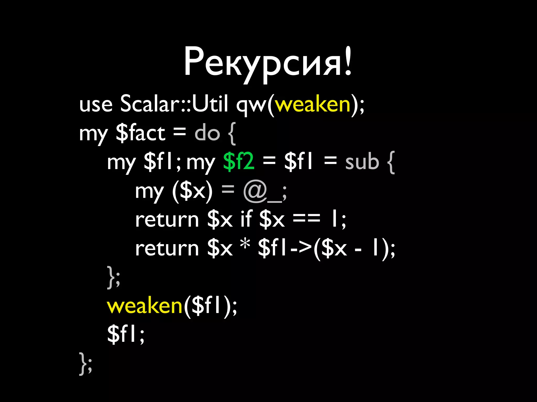 Рекурсия!
use Scalar::Util qw(weaken);
my $fact = do {
   my $f1; my $f2 = $f1 = sub {
      my ($x) = @_;
      return $x if $x == 1;
      return $x * $f1->($x - 1);
   };
   weaken($f1);
   $f1;
};
 