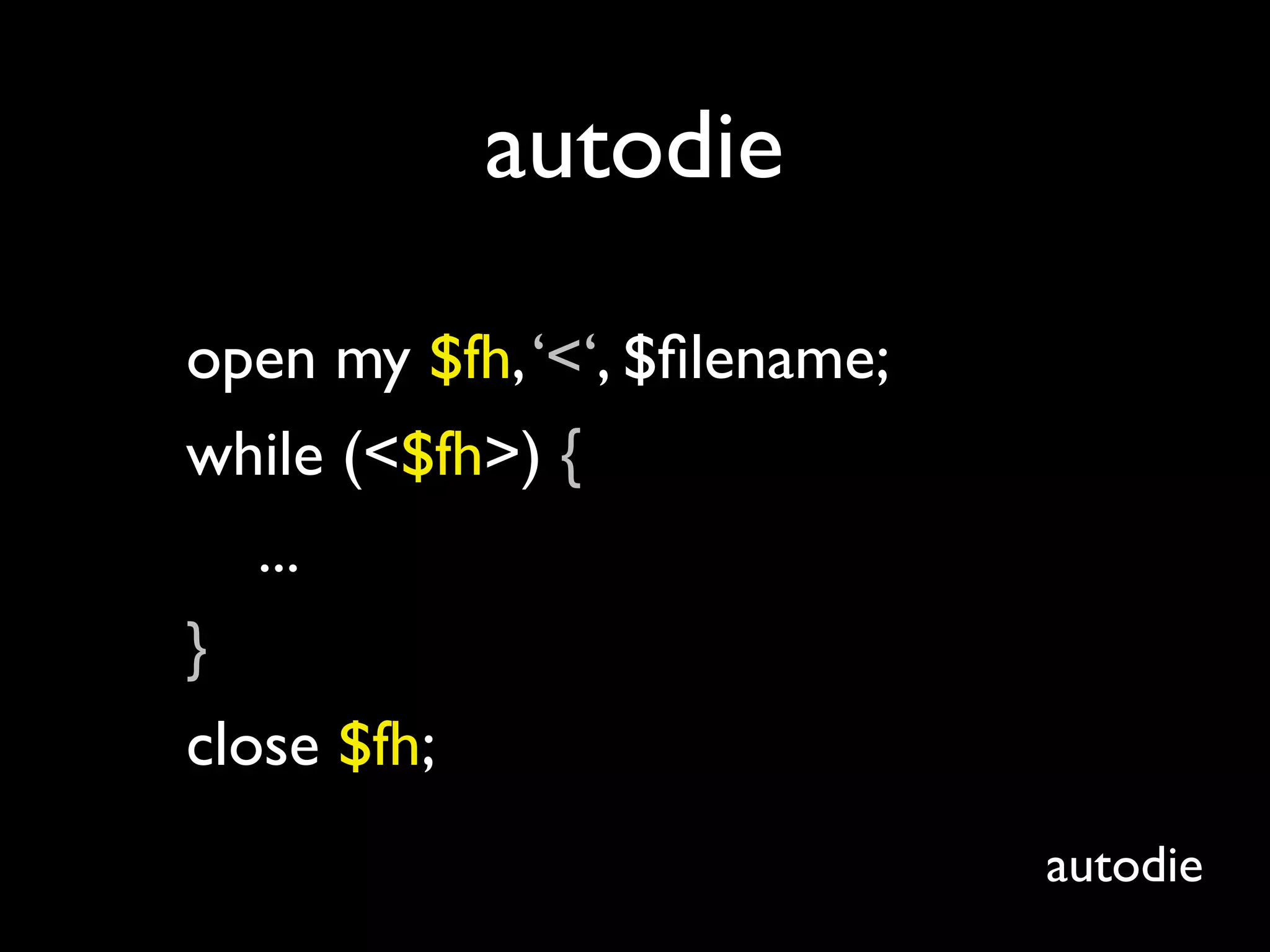 autodie

open my $fh, ‘<‘, $ﬁlename;
while (<$fh>) {
   ...
}
close $fh;
                              autodie
 