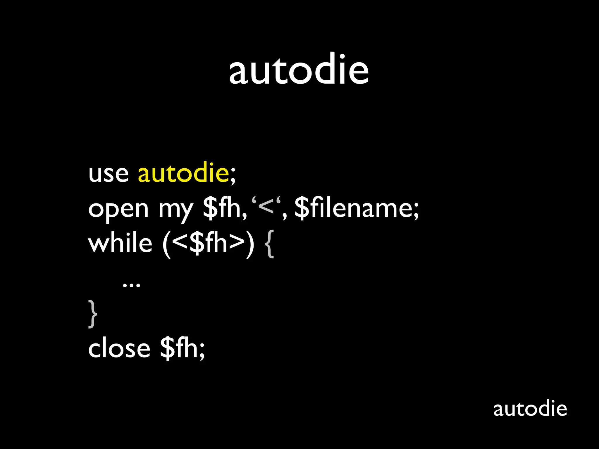 autodie

use autodie;
open my $fh, ‘<‘, $ﬁlename;
while (<$fh>) {
   ...
}
close $fh;
                              autodie
 