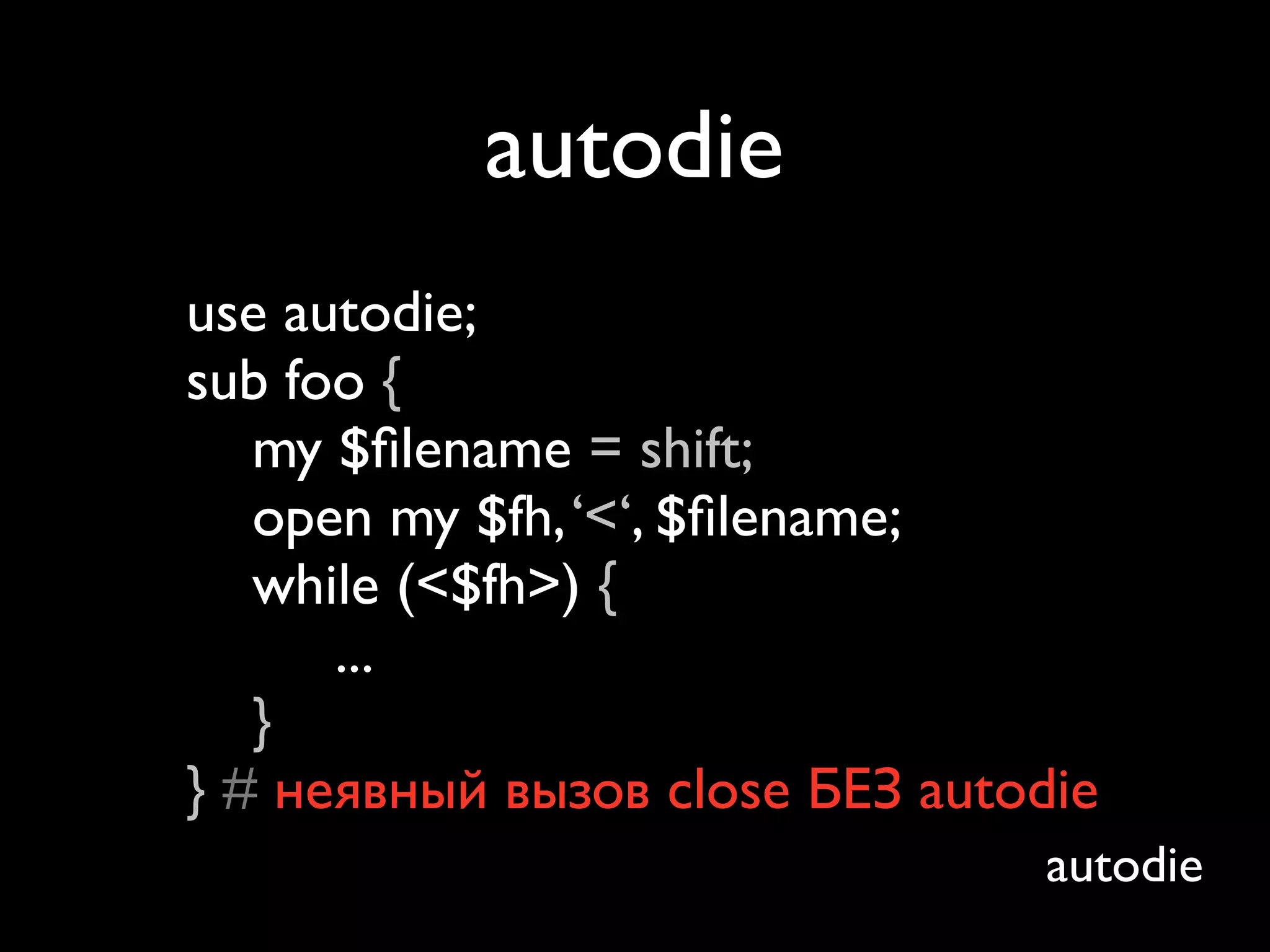 autodie
use autodie;
sub foo {
   my $ﬁlename = shift;
   open my $fh, ‘<‘, $ﬁlename;
   while (<$fh>) {
      ...
   }
} # неявный вызов close БЕЗ autodie
                                autodie
 