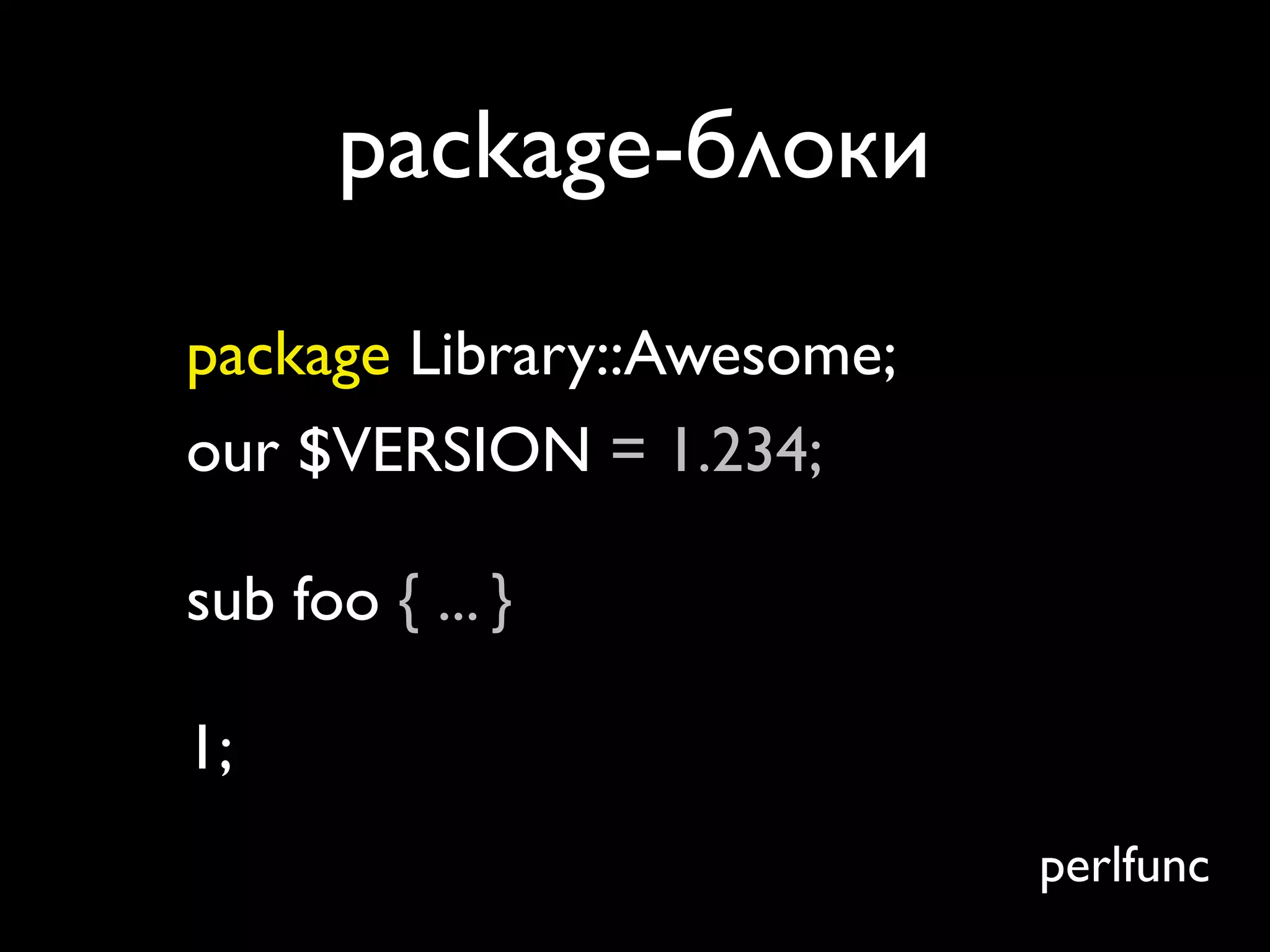 package-блоки
package Library::Awesome;
our $VERSION = 1.234;

sub foo { ... }

1;
                            perlfunc
 