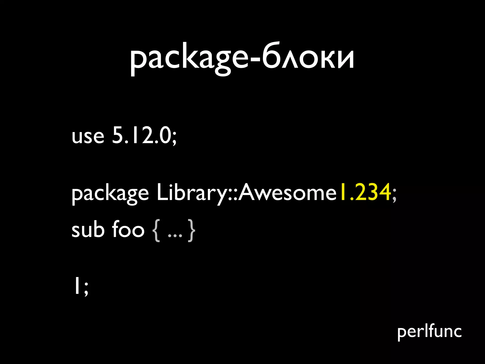 package-блоки
use 5.12.0;

package Library::Awesome1.234;
sub foo { ... }

1;
                             perlfunc
 