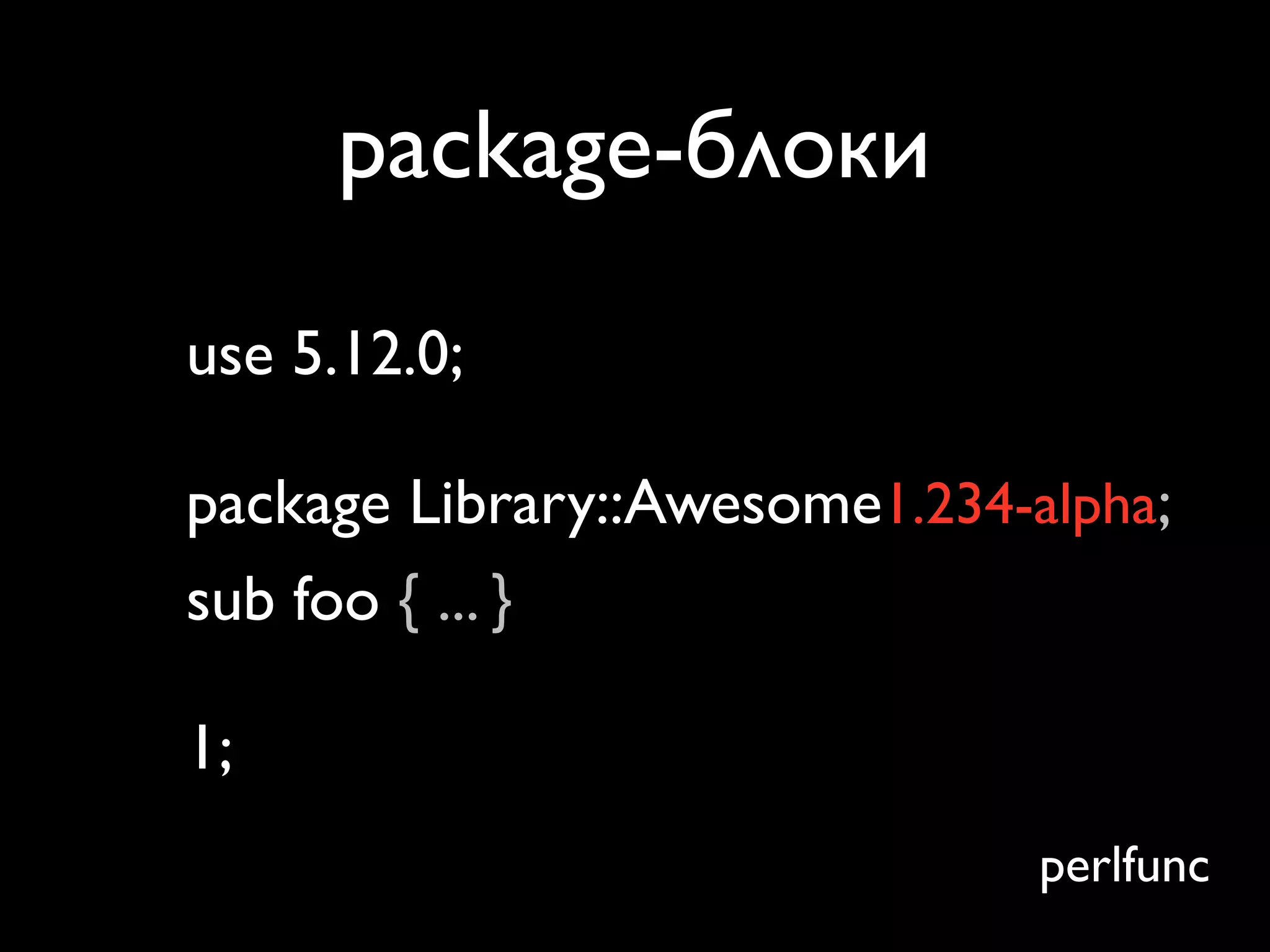 package-блоки
use 5.12.0;

package Library::Awesome1.234-alpha;
sub foo { ... }

1;
                               perlfunc
 