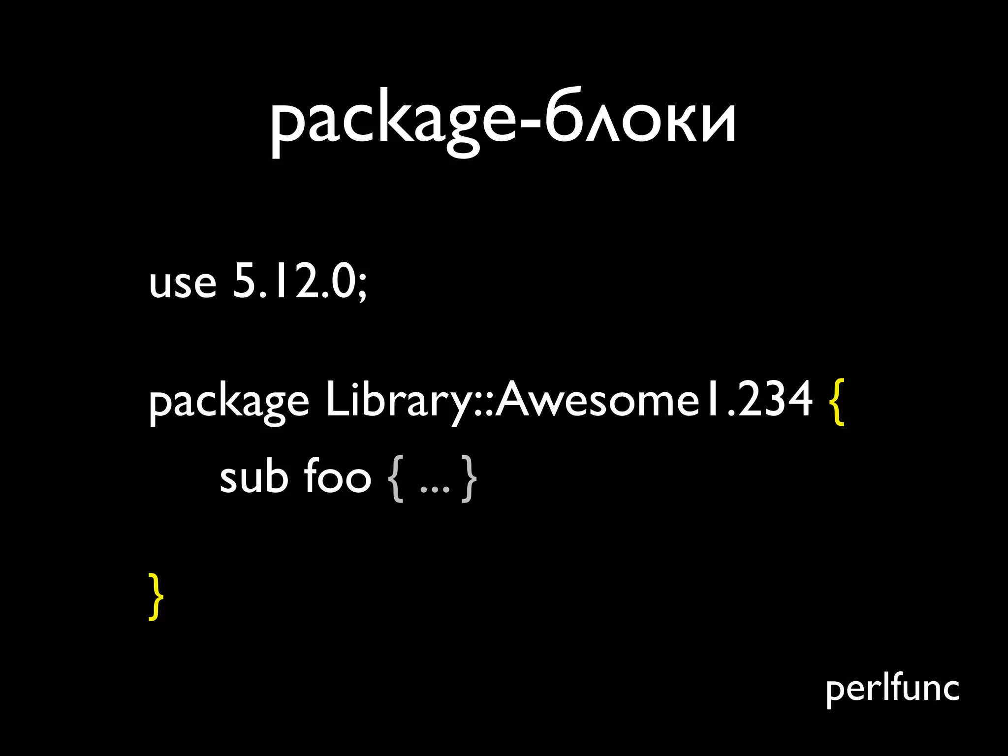 package-блоки
use 5.12.0;

package Library::Awesome1.234 {
   sub foo { ... }

}
                              perlfunc
 