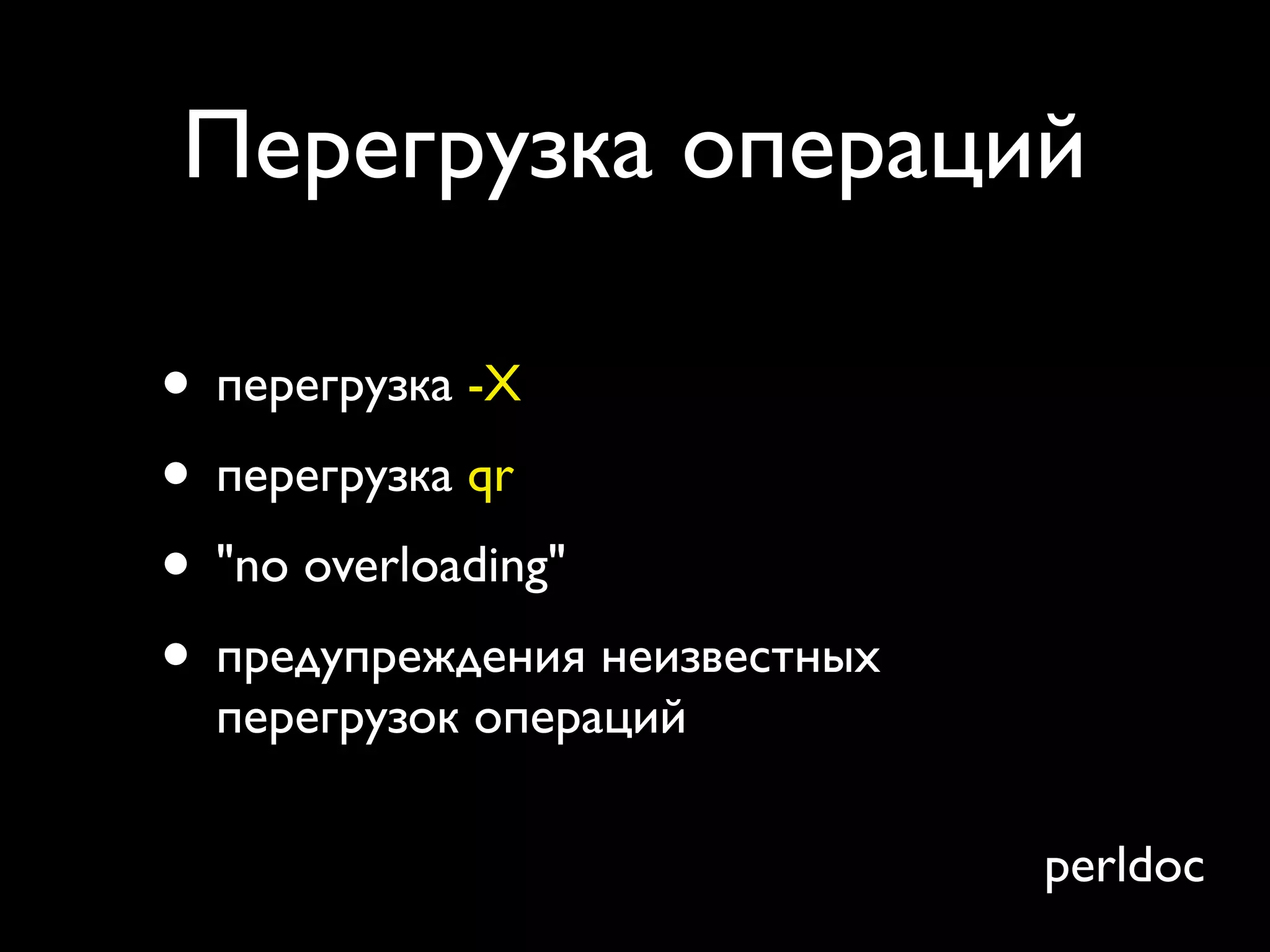 Перегрузка операций

• перегрузка -X
• перегрузка qr
• "no overloading"
• предупреждения неизвестных
  перегрузок операций

                               perldoc
 
