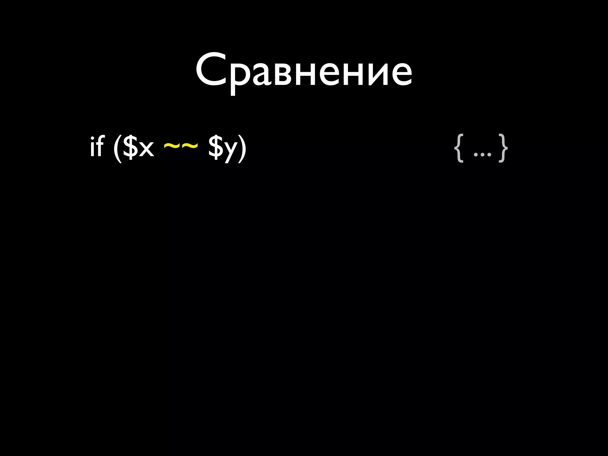 Сравнение
if ($x ~~ $y)               { ... }
if ($str ~~ %hash)          { ... }
if ($str ~~ @arr)           { ... }
if ($str ~~ [ %h, ... ])    { ... }
if (%hash ~~ %h)            { ... }
if (%hash ~~ @arr)          { ... }
if (%hash ~~ [ %h, ... ])   { ... }
 