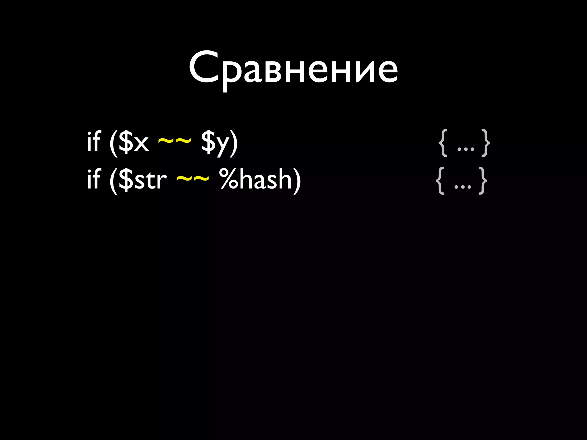Сравнение
if ($x ~~ $y)               { ... }
if ($str ~~ %hash)          { ... }
if ($str ~~ @arr)           { ... }
if ($str ~~ [ %h, ... ])    { ... }
if (%hash ~~ %h)            { ... }
if (%hash ~~ @arr)          { ... }
if (%hash ~~ [ %h, ... ])   { ... }
 