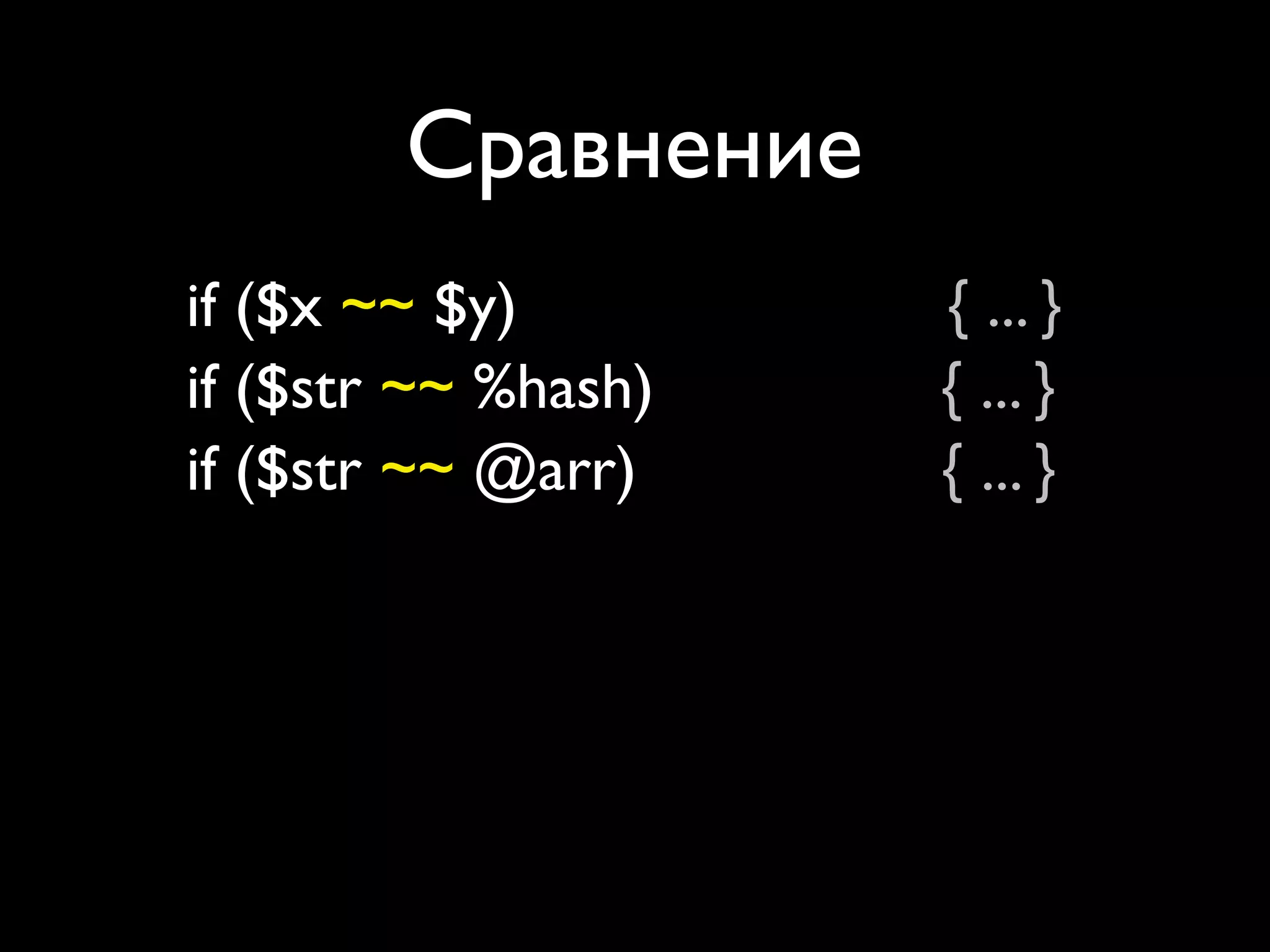 Сравнение
if ($x ~~ $y)               { ... }
if ($str ~~ %hash)          { ... }
if ($str ~~ @arr)           { ... }
if ($str ~~ [ %h, ... ])    { ... }
if (%hash ~~ %h)            { ... }
if (%hash ~~ @arr)          { ... }
if (%hash ~~ [ %h, ... ])   { ... }
 
