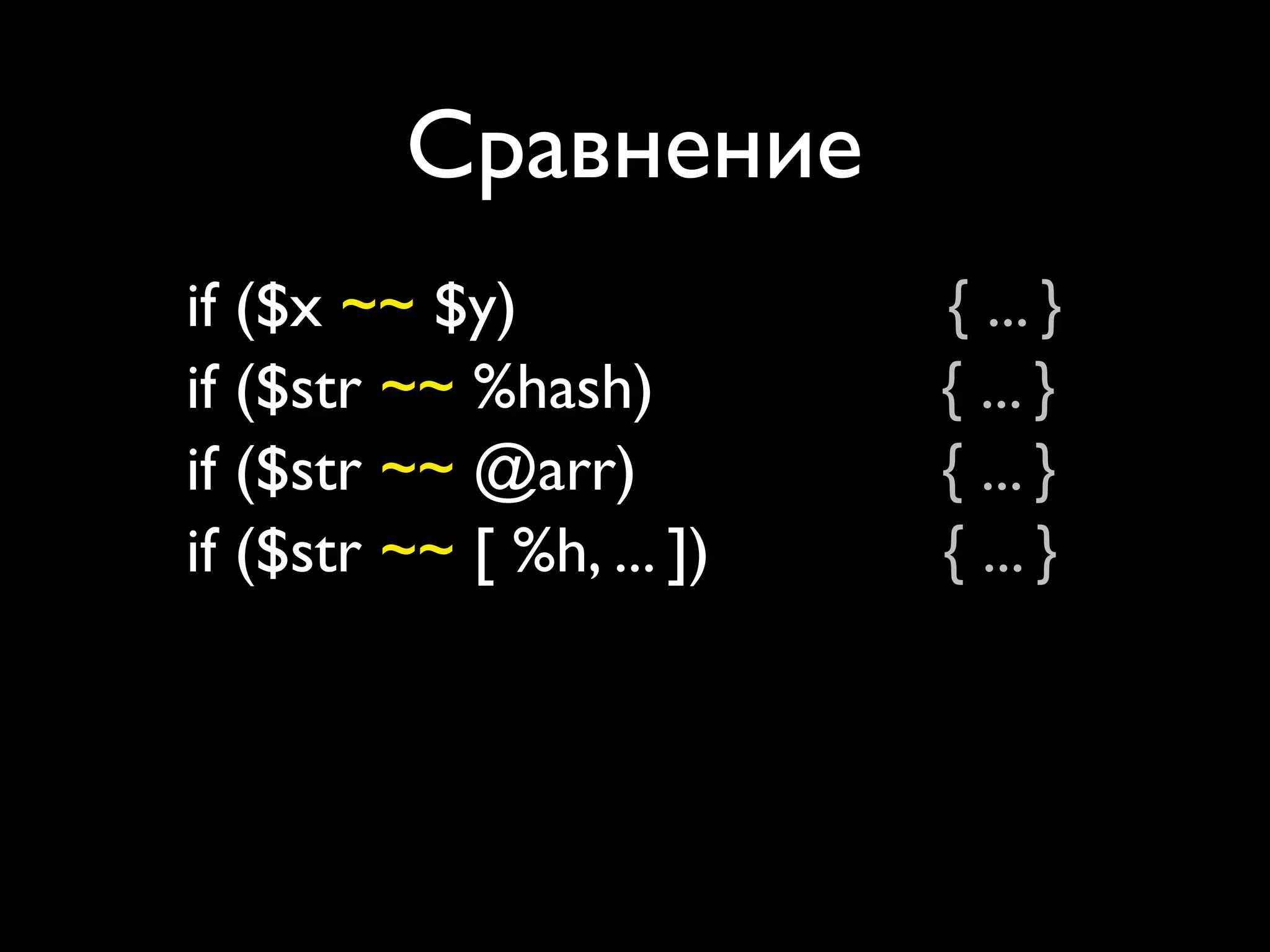 Сравнение
if ($x ~~ $y)               { ... }
if ($str ~~ %hash)          { ... }
if ($str ~~ @arr)           { ... }
if ($str ~~ [ %h, ... ])    { ... }
if (%hash ~~ %h)            { ... }
if (%hash ~~ @arr)          { ... }
if (%hash ~~ [ %h, ... ])   { ... }
 