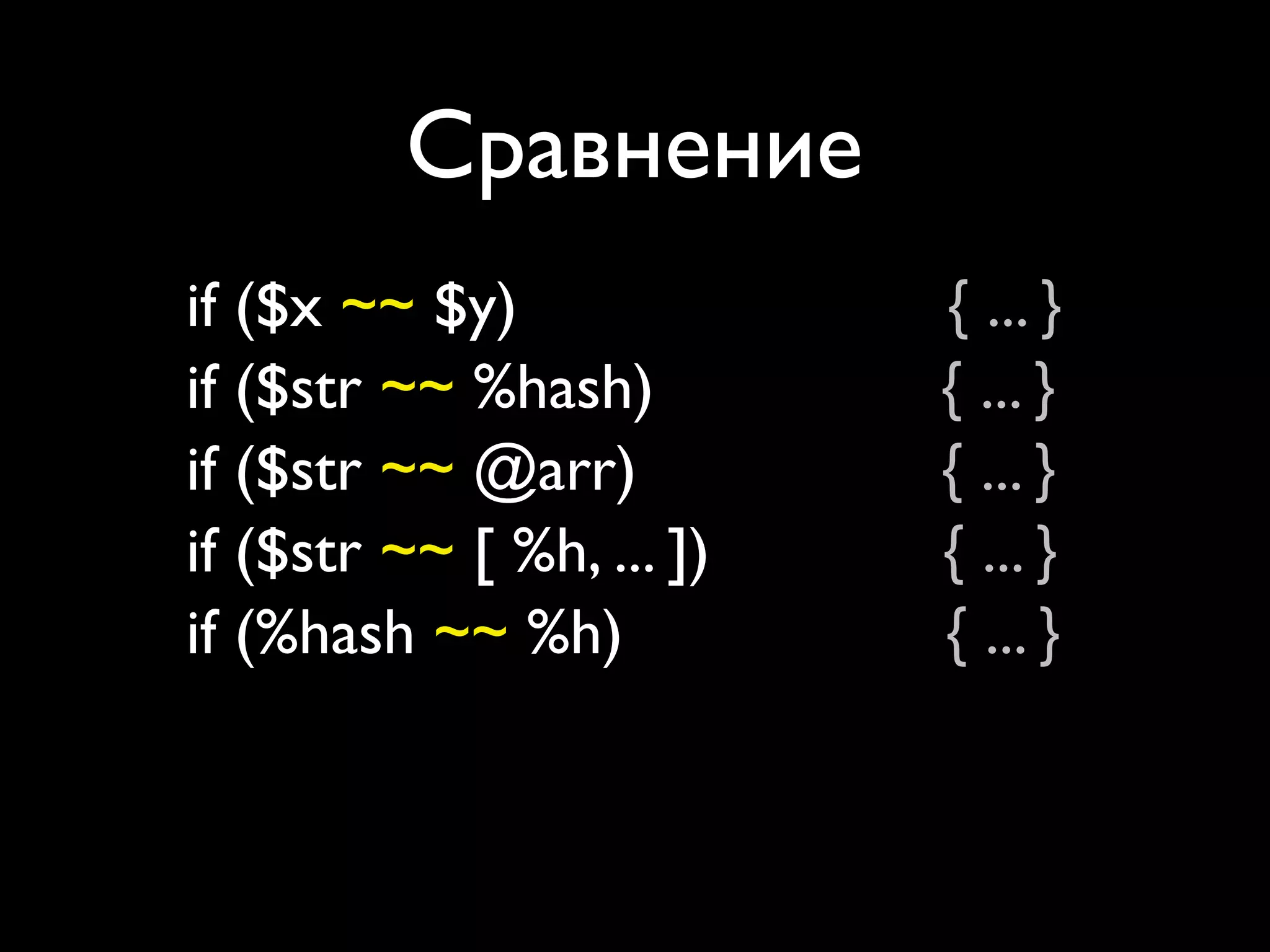 Сравнение
if ($x ~~ $y)               { ... }
if ($str ~~ %hash)          { ... }
if ($str ~~ @arr)           { ... }
if ($str ~~ [ %h, ... ])    { ... }
if (%hash ~~ %h)            { ... }
if (%hash ~~ @arr)          { ... }
if (%hash ~~ [ %h, ... ])   { ... }
 