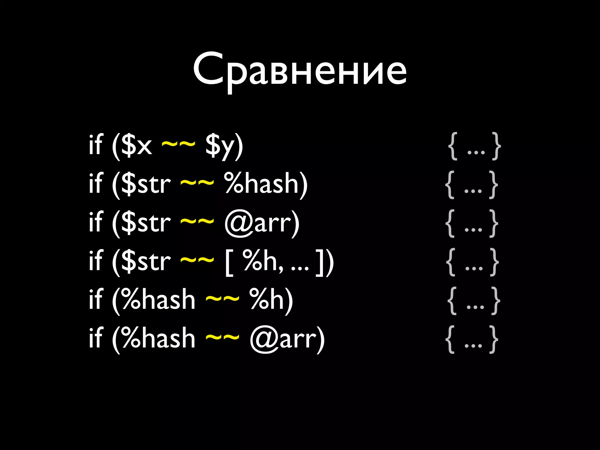 Сравнение
if ($x ~~ $y)               { ... }
if ($str ~~ %hash)          { ... }
if ($str ~~ @arr)           { ... }
if ($str ~~ [ %h, ... ])    { ... }
if (%hash ~~ %h)            { ... }
if (%hash ~~ @arr)          { ... }
if (%hash ~~ [ %h, ... ])   { ... }
 