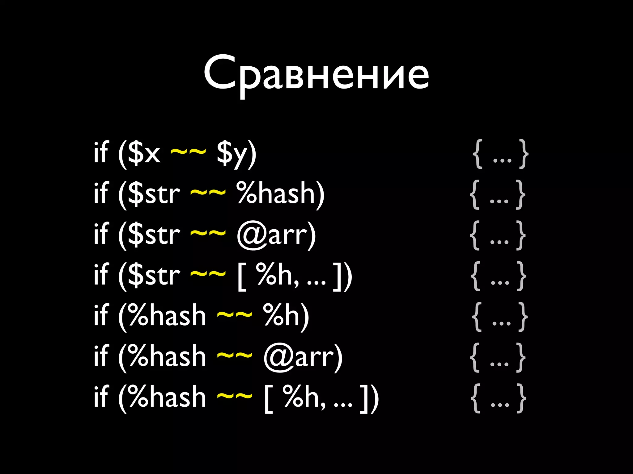 Сравнение
if ($x ~~ $y)               { ... }
if ($str ~~ %hash)          { ... }
if ($str ~~ @arr)           { ... }
if ($str ~~ [ %h, ... ])    { ... }
if (%hash ~~ %h)            { ... }
if (%hash ~~ @arr)          { ... }
if (%hash ~~ [ %h, ... ])   { ... }
 