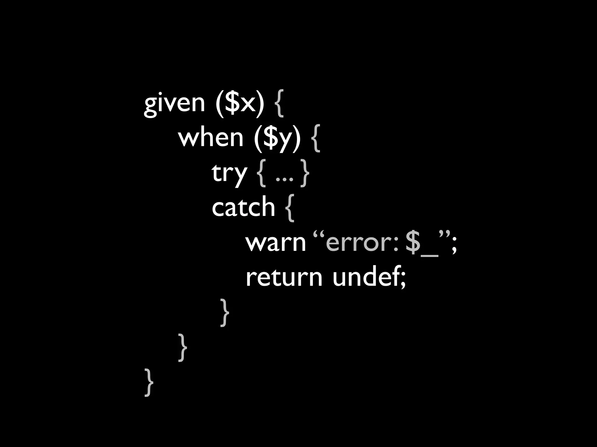 given ($x) {
   when ($y) {
      try { ... }
      catch {
         warn “error: $_”;
         return undef;
       }
   }
}
 