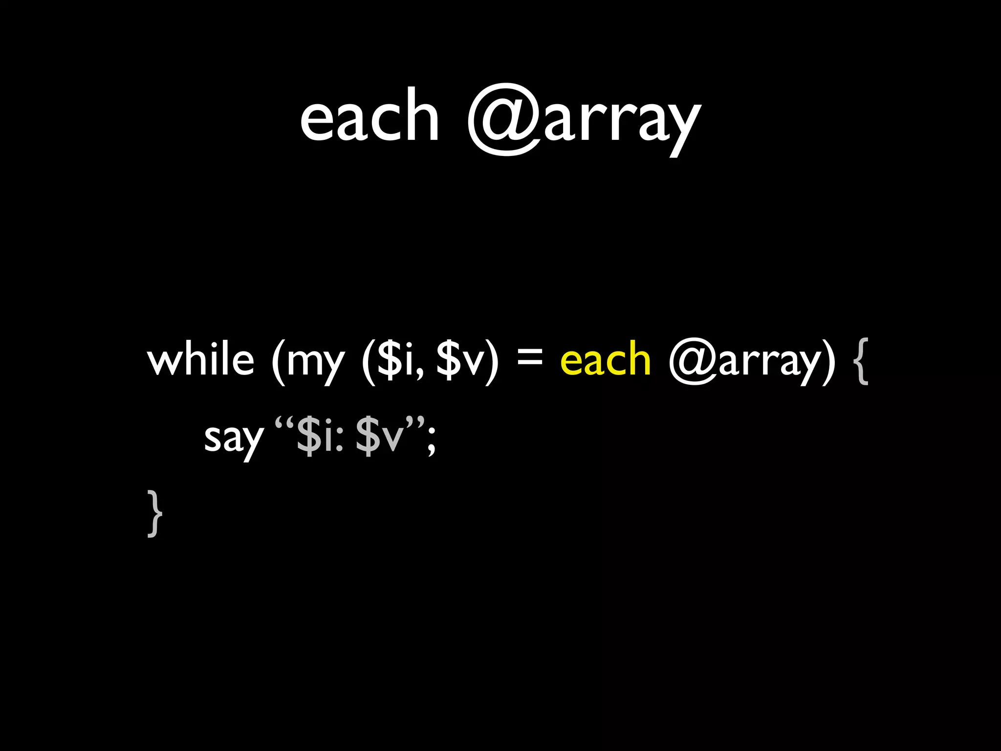 each @array


while (my ($i, $v) = each @array) {
  say “$i: $v”;
}
 