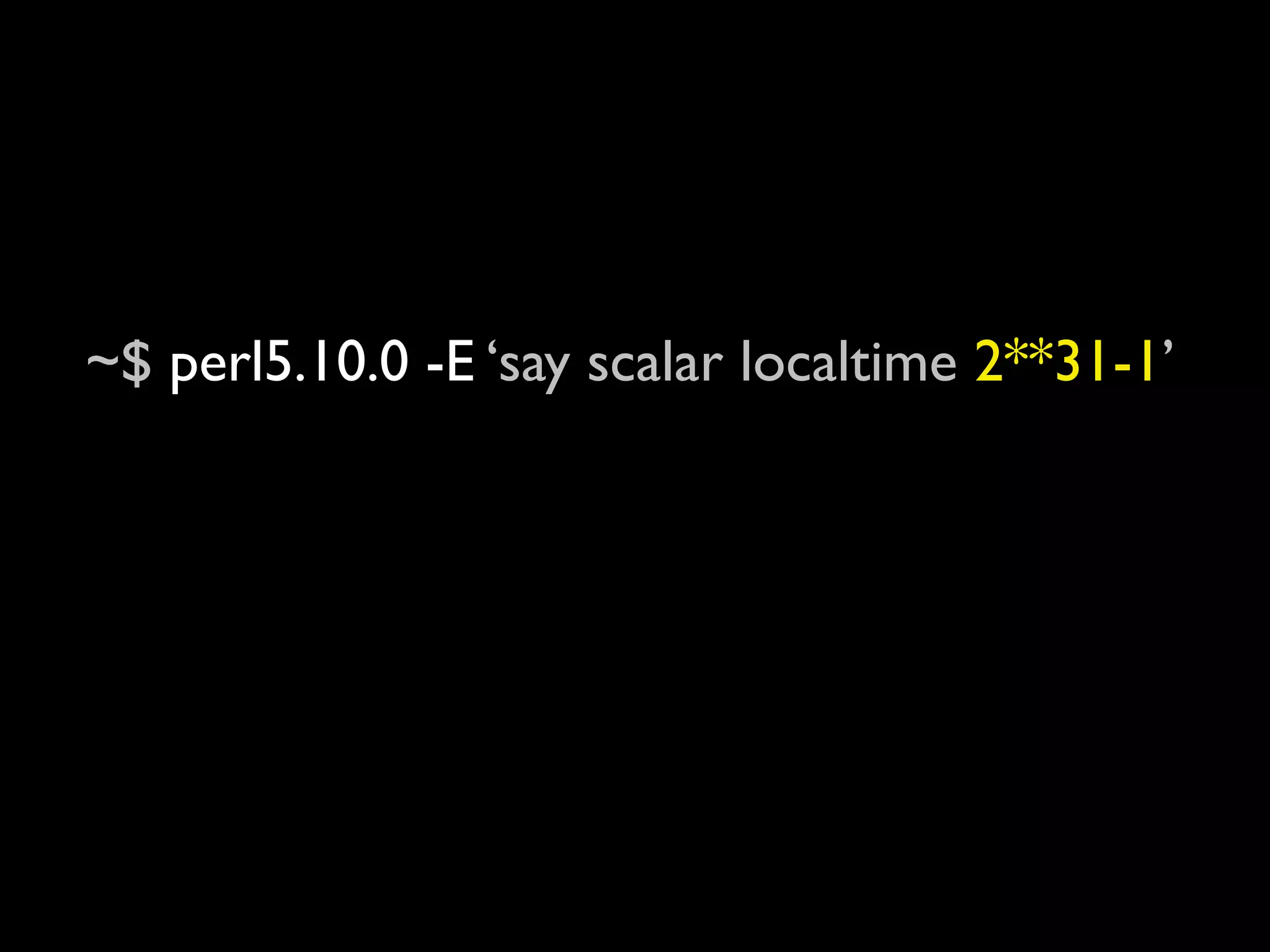 ~$ perl5.10.0 -E ‘say scalar localtime 2**31-1’
Mon Jan 18 22:14:07 2038

~$ perl5.10.0 -E ‘say scalar localtime 2**31’
Fri Dec 13 15:45:52 1901
 
