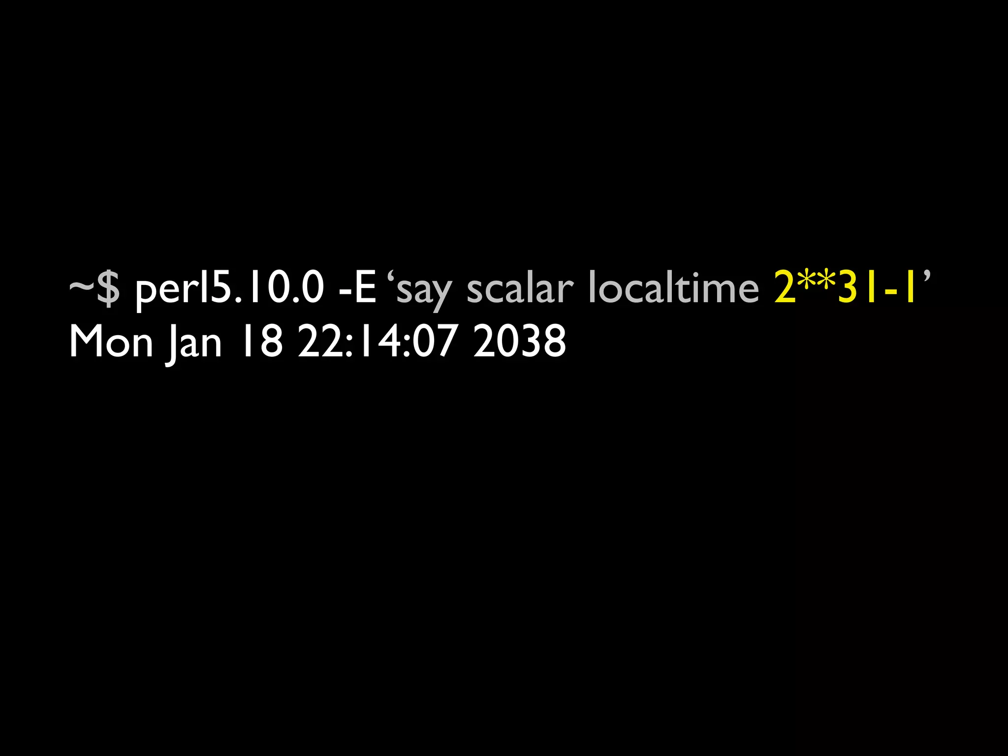 ~$ perl5.10.0 -E ‘say scalar localtime 2**31-1’
Mon Jan 18 22:14:07 2038

~$ perl5.10.0 -E ‘say scalar localtime 2**31’
Fri Dec 13 15:45:52 1901
 