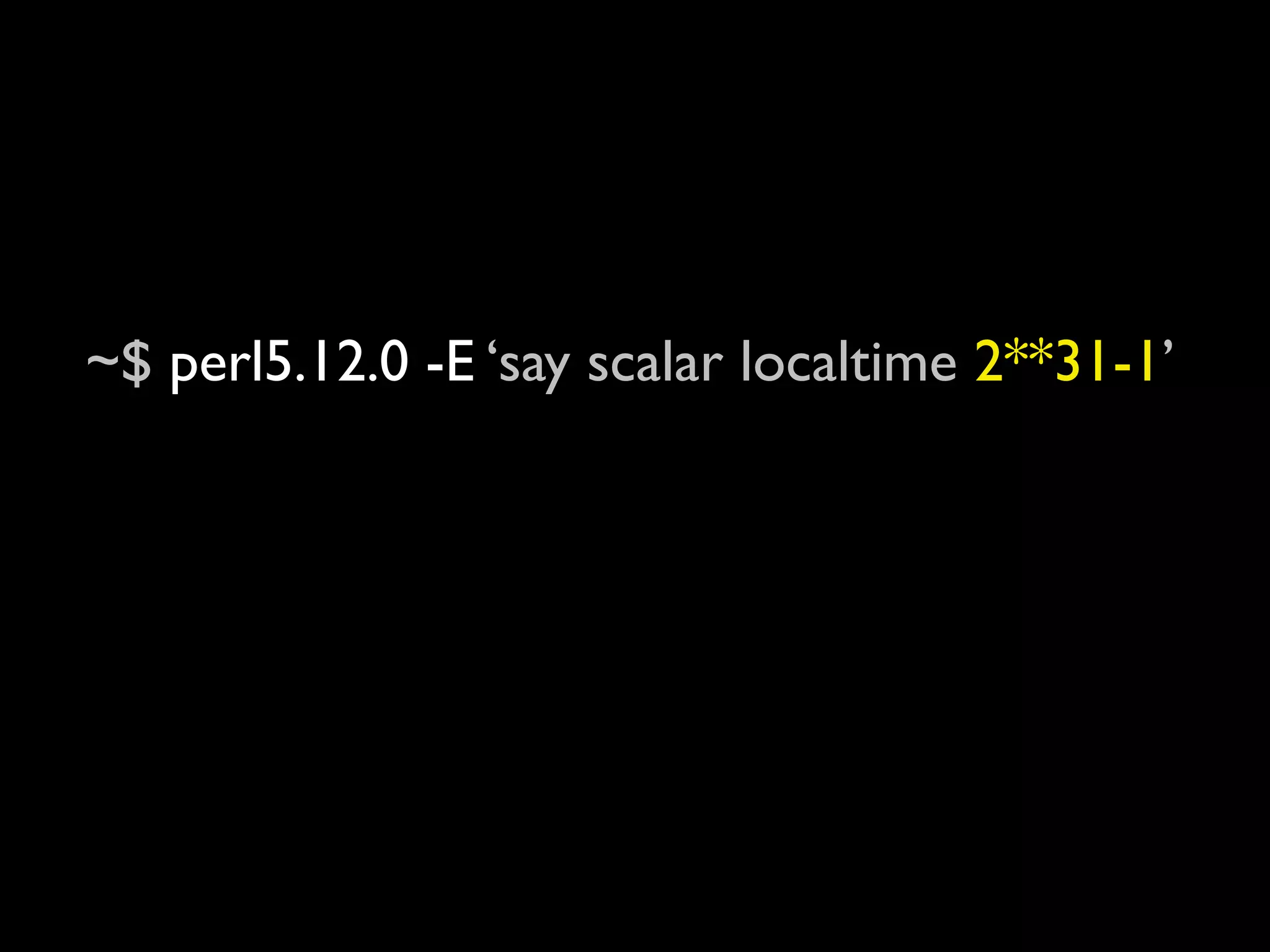 ~$ perl5.12.0 -E ‘say scalar localtime 2**31-1’
Mon Jan 18 22:14:07 2038

~$ perl5.12.0 -E ‘say scalar localtime 2**31’
Mon Jan 18 22:14:08 2038
 