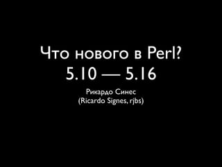 Что нового в Perl?
   5.10 — 5.16
      Рикардо Синес
    (Ricardo Signes, rjbs)
 