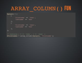 ARRAY_COLUMN()FUN
$people = [
[
'firstname' => 'John',
'lastname' => 'Doe'
],
[
'firstname' => 'Jane',
'lastname' => 'Doe'
],
];
// contains [ 0 => 'John', 1 => 'Jane' ]
$firstnames = array_column($people, 'firstname');
 