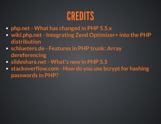 CREDITS
php.net - What has changed in PHP 5.5.x
wiki.php.net - Integrating Zend Optimizer+ into the PHP
distribution
schlueters.de - Features in PHP trunk: Array
dereferencing
slideshare.net - What's new in PHP 5.5
stackoverflow.com - How do you use bcrypt for hashing
passwords in PHP?
 