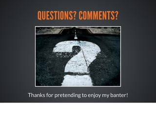 QUESTIONS? COMMENTS?
Thanks for pretending to enjoy my banter!
 