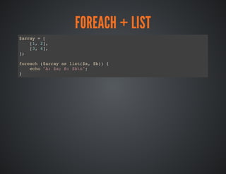FOREACH + LIST
$array = [
[1, 2],
[3, 4],
];
foreach ($array as list($a, $b)) {
echo "A: $a; B: $bn";
}
 