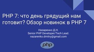 PHP 7: что день грядущий нам
готовит? Обзор новинок в PHP 7
Назаренко Д.Н.
Senior PHP Developer/Tech Lead.
nazarenko.dmitry@gmail.com
 