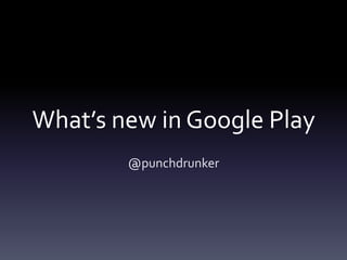 What’s new in Google Play
@punchdrunker
 