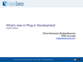 What’s new in Plug-in Development
    Galileo Edition

                                                                  Chris Aniszczyk (EclipseSource)
                                                                                    PDE Co-Lead
                                                                                          zx@eclipsesource.com




             What’s New in Plug-in Development | Galileo Edition | © 2009 EclipseSource
1
 