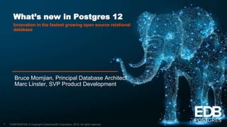 CONFIDENTIAL © Copyright EnterpriseDB Corporation, 2019. All rights reserved.
Bruce Momjian, Principal Database Architect
Marc Linster, SVP Product Development
1
What’s new in Postgres 12
Innovation in the fastest growing open source relational
database
 