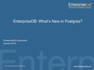  
                   EnterpriseDB: What’s New in Postgres?"



 "
 EnterpriseDB Corporation"
 January 2013"




EnterpriseDB, Postgres Plus and Dynatune are trademarks of
   © 2013 EnterpriseDB. All rights reserved.
EnterpriseDB Corporation. Other names may be trademarks of their   1
respective owners. © 2010. All rights reserved.
 