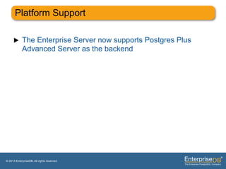 Platform Support

     u     The Enterprise Server now supports Postgres Plus
            Advanced Server as the backend




© 2013 EnterpriseDB. All rights reserved.
 