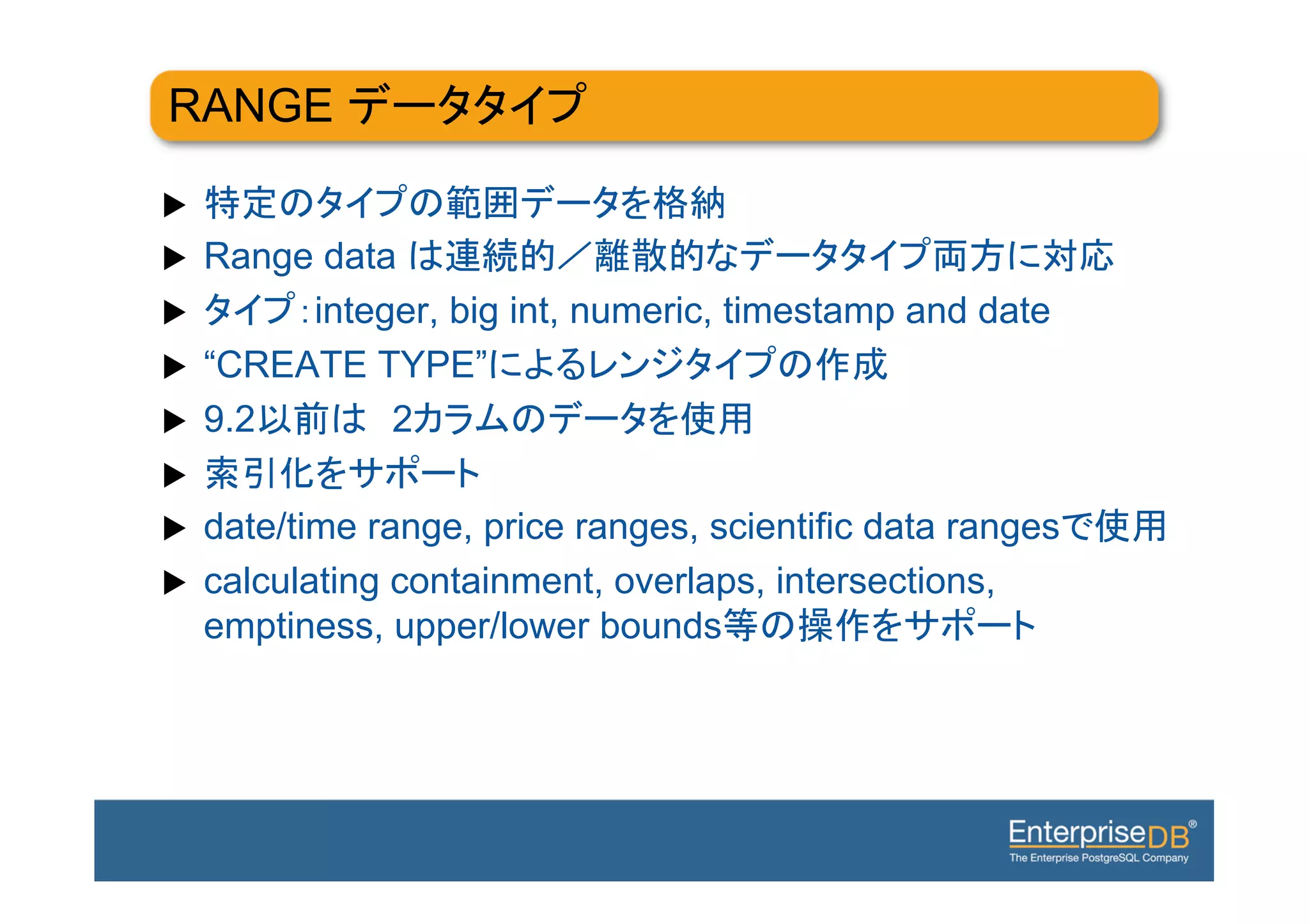 RANGE

u 
u    Range data
u         integer, big int, numeric, timestamp and date
u    “CREATE TYPE”
u    9.2       2
u 
u    date/time range, price ranges, scientific data ranges
u    calculating containment, overlaps, intersections,
      emptiness, upper/lower bounds
 