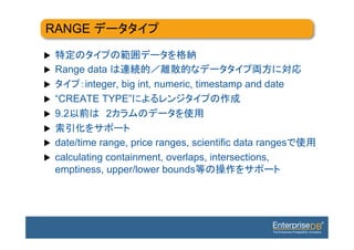 RANGE

u 
u    Range data
u         integer, big int, numeric, timestamp and date
u    “CREATE TYPE”
u    9.2       2
u 
u    date/time range, price ranges, scientific data ranges
u    calculating containment, overlaps, intersections,
      emptiness, upper/lower bounds
 
