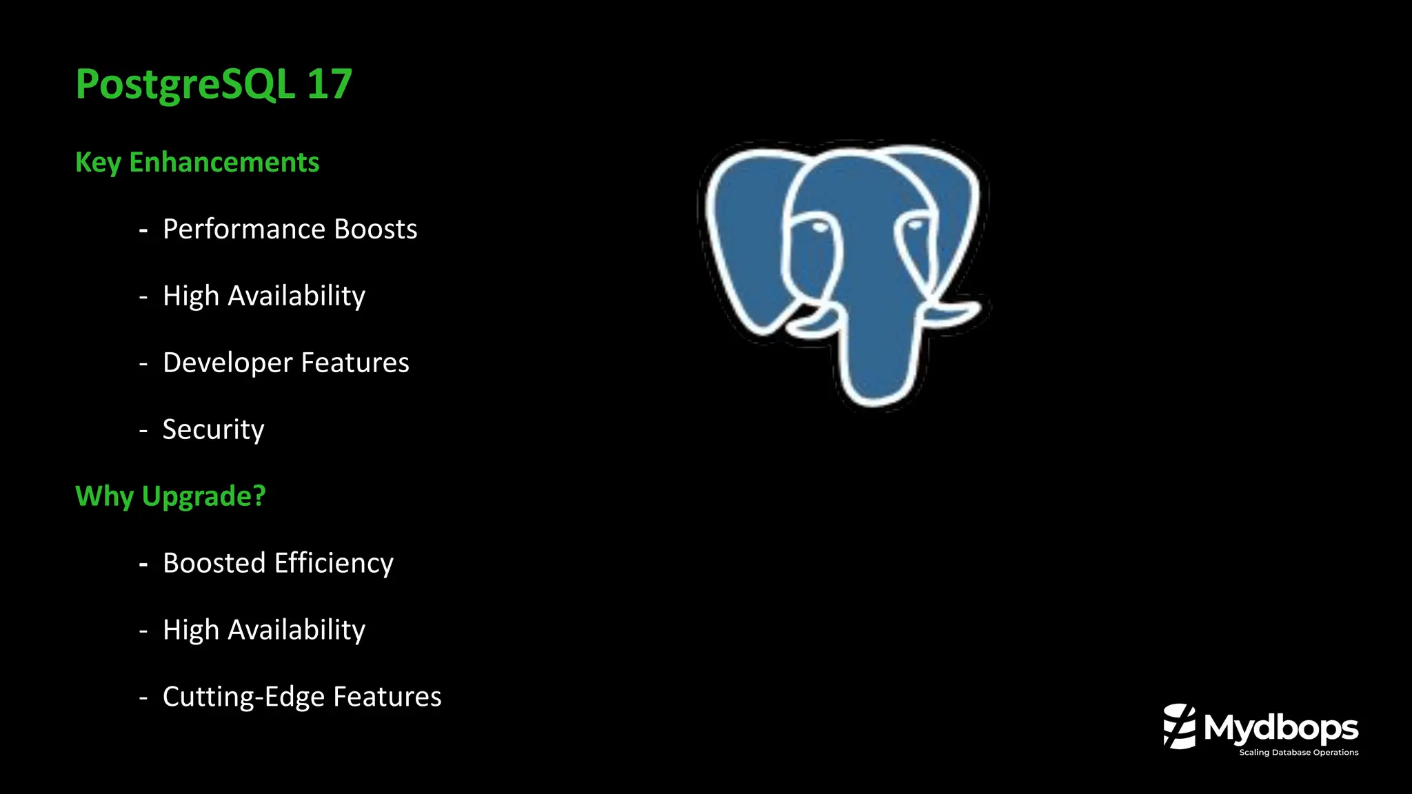 PostgreSQL 17
Key Enhancements
- Performance Boosts
- High Availability
- Developer Features
- Security
Why Upgrade?
- Boosted Efficiency
- High Availability
- Cutting-Edge Features
 