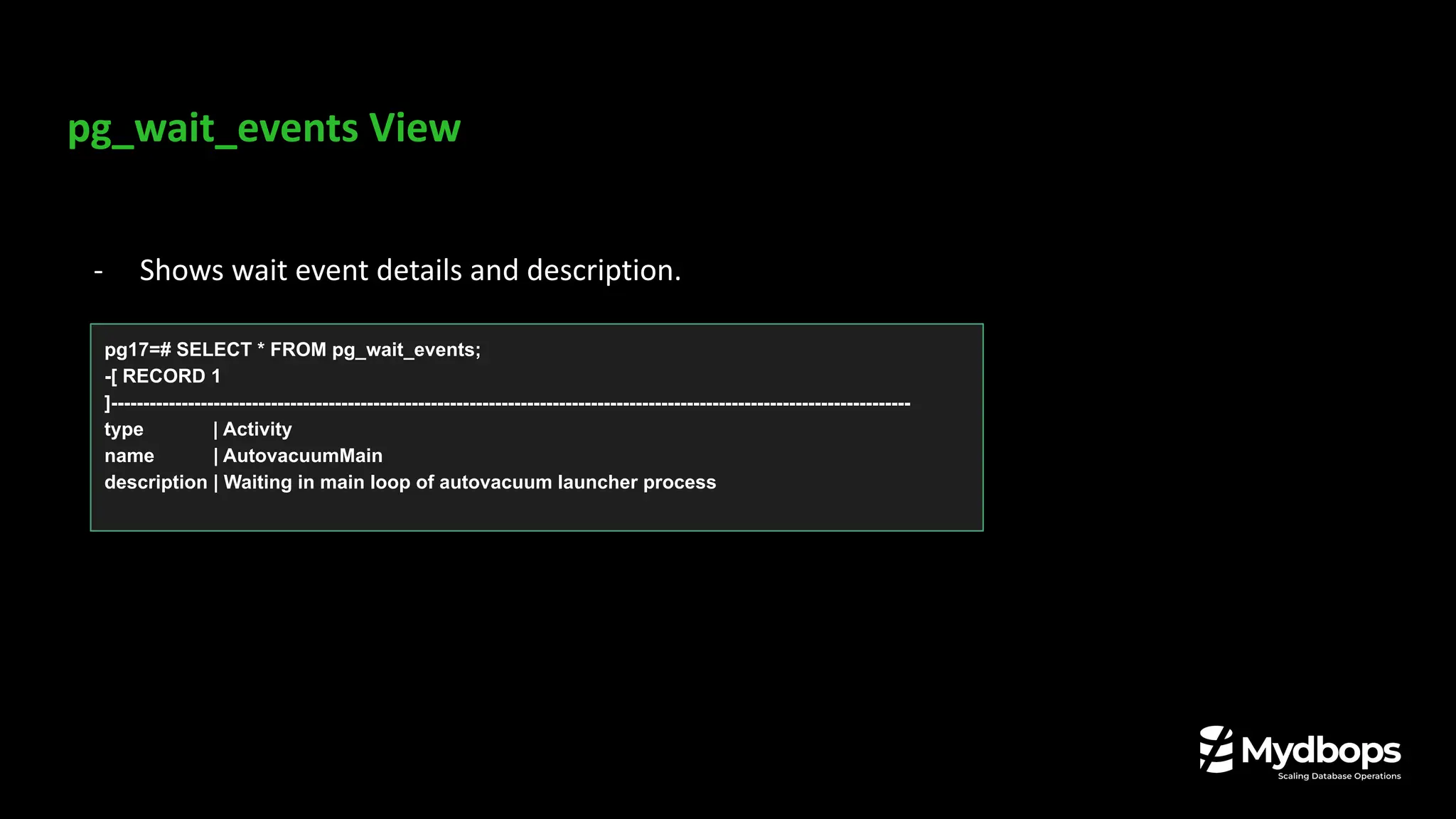 pg_wait_events View
- Shows wait event details and description.
pg17=# SELECT * FROM pg_wait_events;
-[ RECORD 1
]-----------------------------------------------------------------------------------------------------------------------------
type | Activity
name | AutovacuumMain
description | Waiting in main loop of autovacuum launcher process
 