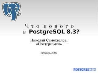 Что нового  в PostgreSQL 8.3? Николай Самохвалов, «Постгресмен» октябрь 2007 