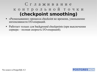 Сглаживание контрольной точки (checkpoint smoothing)‏ «Размазывание» процесса checkoint во времени, уменьшение интенсивности I/O-операций. Работает только для background checkpoints (при выключении сервера – полная скорость I/O-операций). 