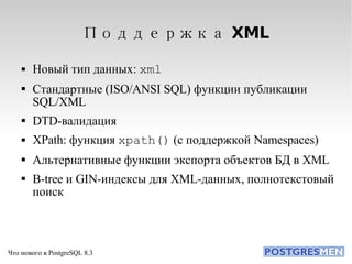 Поддержка XML Новый тип данных:  xml Стандартные (ISO/ANSI SQL) функции публикации SQL/XML DTD-валидация XPath: функция  xpath()  (с поддержкой Namespaces)‏ Альтернативные функции экспорта объектов БД в XML B-tree и GIN-индексы для XML-данных, полнотекстовый поиск 