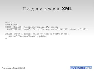 Поддержка XML SELECT * FROM table1 WHERE ((xpath(’//person/@smpl:pid’, xdata, ARRAY[ARRAY[’smpl’, ’http://example.com’]]))[1])::text = ’111’; CREATE INDEX i_table1_xdata ON table1 USING btree( xpath(’//person/@name’, xdata)‏ ); 