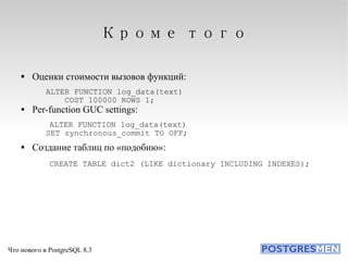 Кроме того Оценки стоимости вызовов функций: ALTER FUNCTION log_data(text)‏ COST 100000 ROWS 1; Per-function GUC settings: ALTER FUNCTION log_data(text)‏ SET synchronous_commit TO OFF; Создание таблиц по «подобию»: CREATE TABLE dict2 (LIKE dictionary INCLUDING INDEXES); 