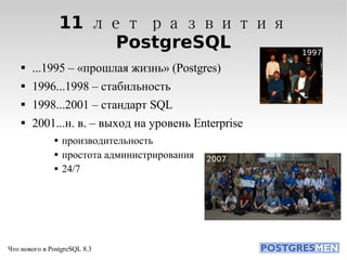 11 лет развития PostgreSQL ...1995 – «прошлая жизнь» (Postgres)‏ 1996...1998 – стабильность 1998...2001 – стандарт SQL 2001...н. в. – выход на уровень Enterprise производительность простота администрирования 24/7 1997 2007 