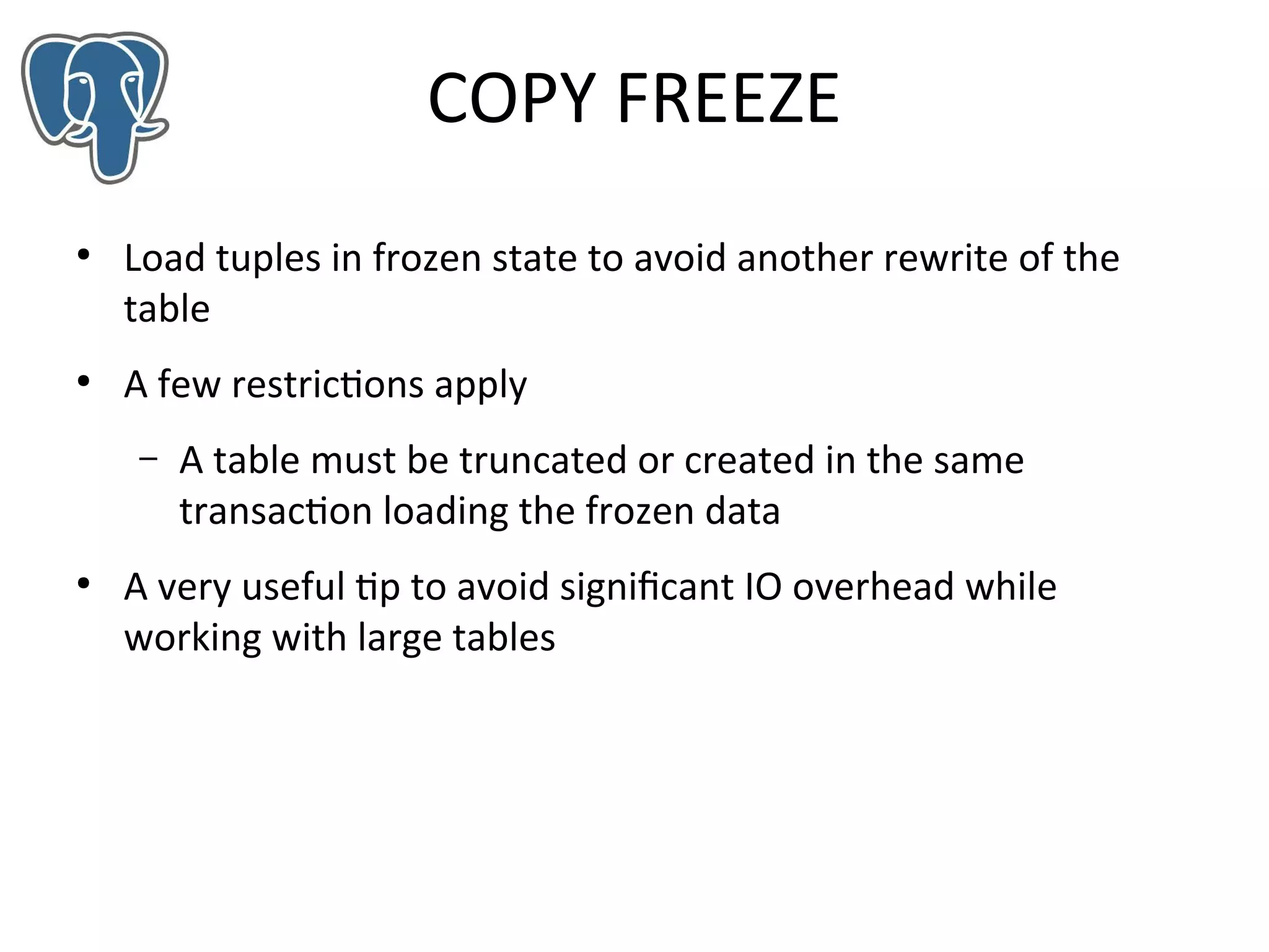 COPY FREEZE
●

●

Load tuples in frozen state to avoid another rewrite of the
table
A few restrictions apply
–

●

A table must be truncated or created in the same
transaction loading the frozen data

A very useful tip to avoid significant IO overhead while
working with large tables

 