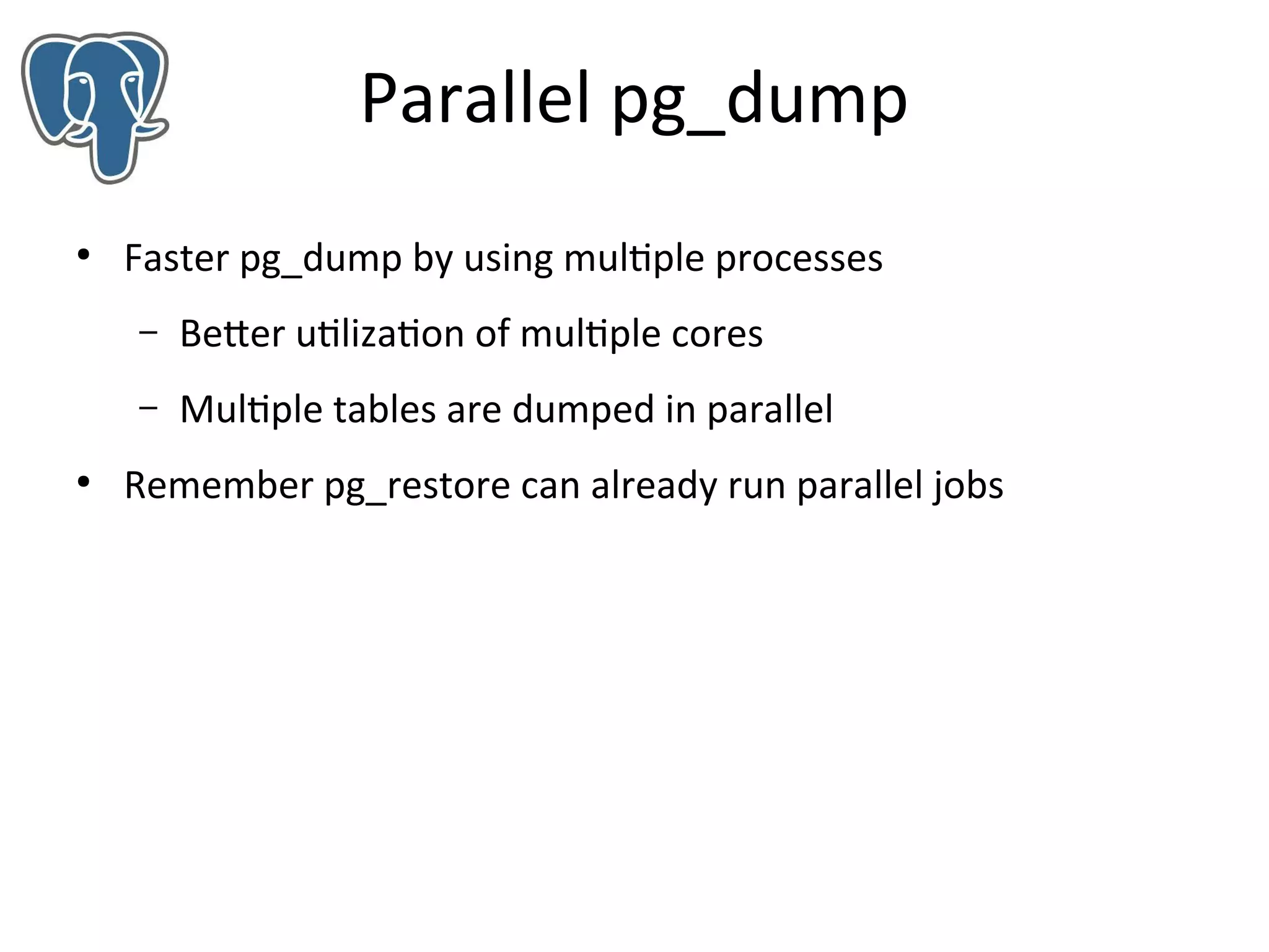 Parallel pg_dump
●

Faster pg_dump by using multiple processes
–
–

●

Better utilization of multiple cores
Multiple tables are dumped in parallel

Remember pg_restore can already run parallel jobs

 