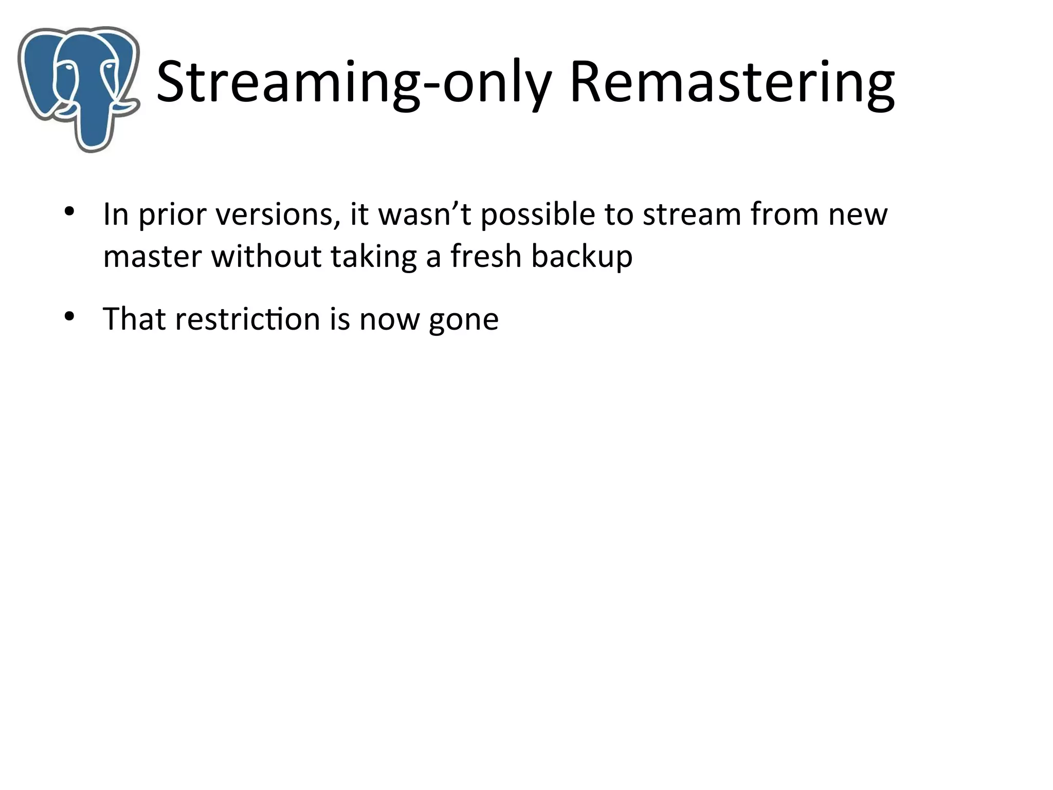 Streaming-only Remastering
●

●

In prior versions, it wasn’t possible to stream from new
master without taking a fresh backup
That restriction is now gone

 