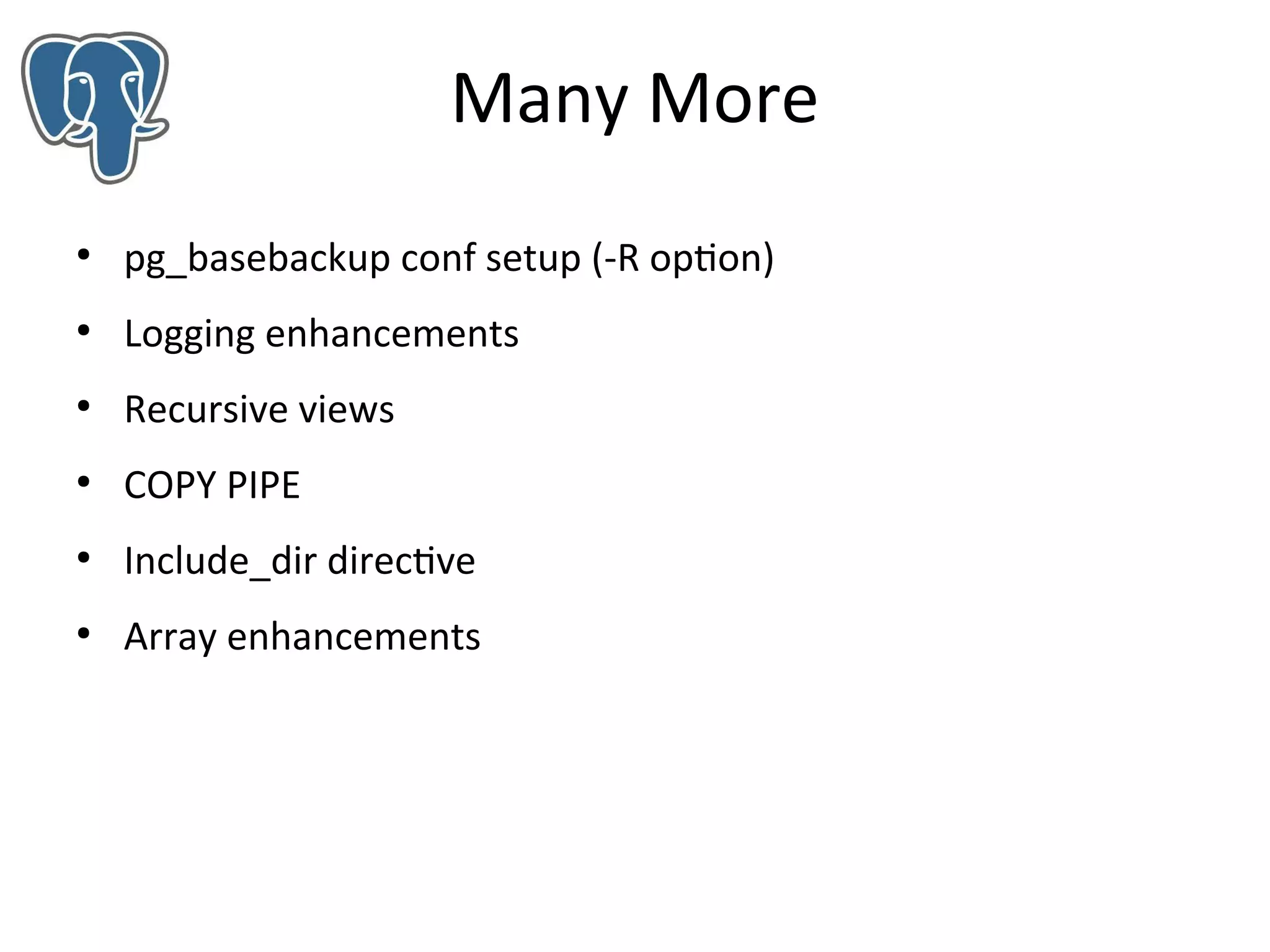 Many More
●

pg_basebackup conf setup (-R option)

●

Logging enhancements

●

Recursive views

●

COPY PIPE

●

Include_dir directive

●

Array enhancements

 