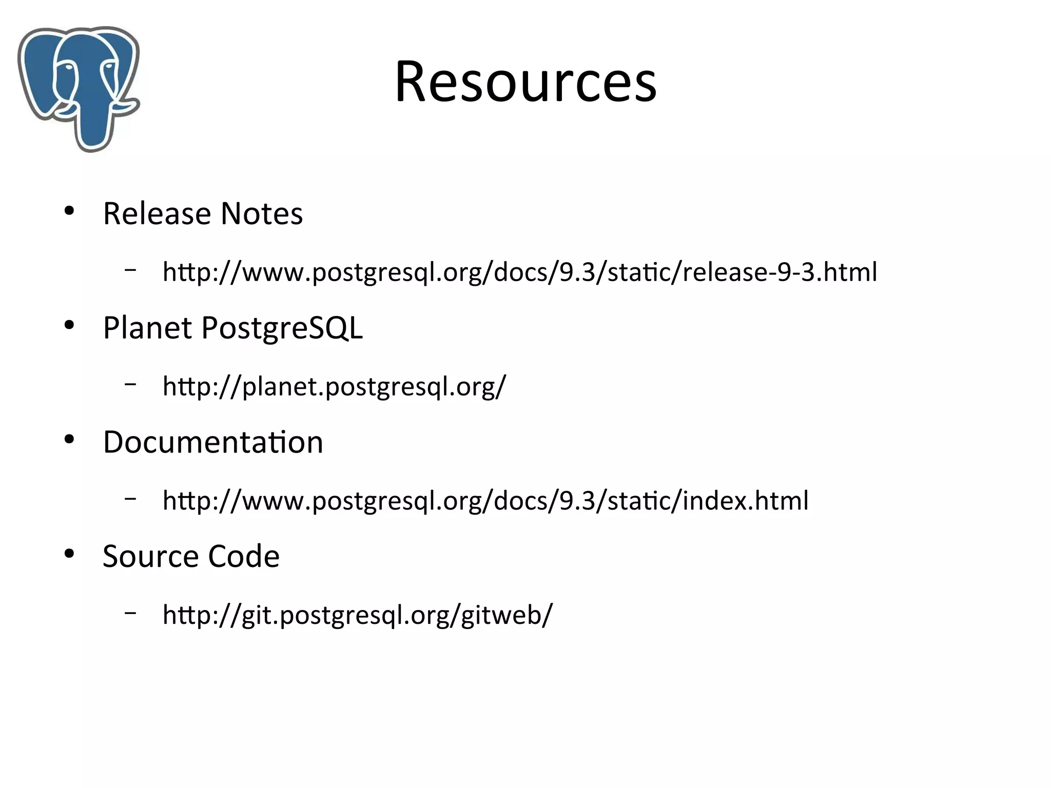 Resources
●

Release Notes
–

●

Planet PostgreSQL
–

●

http://planet.postgresql.org/

Documentation
–

●

http://www.postgresql.org/docs/9.3/static/release-9-3.html

http://www.postgresql.org/docs/9.3/static/index.html

Source Code
–

http://git.postgresql.org/gitweb/

 