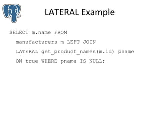 LATERAL Example
SELECT m.name FROM
manufacturers m LEFT JOIN
LATERAL get_product_names(m.id) pname
ON true WHERE pname IS NULL;

 
