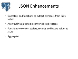 JSON Enhancements
●

●

●

●

Operators and functions to extract elements from JSON
values
Allow JSON values to be converted into records
Functions to convert scalars, records and hstore values to
JSON
Aggregates

 